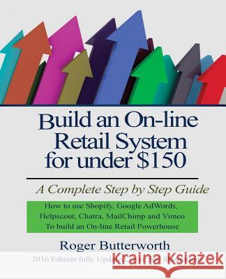 Build an Online Retail System for under $150: A Complete Step by Step Guide on how to use Shopify, Google AdWords, Helpscout, Chatra, MailChimp and Vi Butterworth, Roger 9781530170043