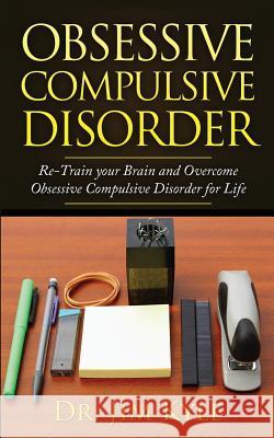 Obsessive Compulsive Disorder: Re-Train Your Brain and Overcome Obsessive Compulsive Disorder for Life Dr Jim Kyle 9781530175628 Createspace Independent Publishing Platform