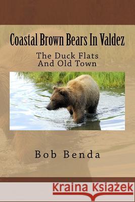 Coastal Brown Bears In Valdez: The Duck Flats And Old Town Benda, Bob 9781530215997 Createspace Independent Publishing Platform