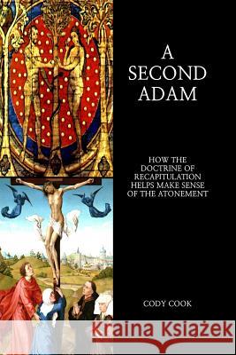 A Second Adam: How the Doctrine of Recapitulation Helps Make Sense of the Atonement Cody Cook 9781530252619