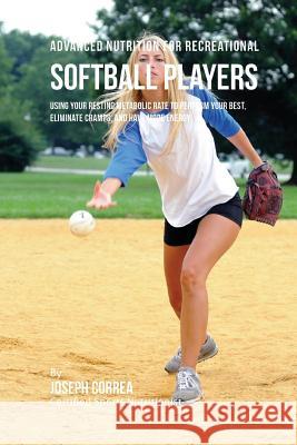 Advanced Nutrition for Recreational Softball Players: Using Your Resting Metabolic Rate to Perform Your Best, Eliminate Cramps, and Have More Energy Correa (Certified Sports Nutritionist) 9781530262434 Createspace Independent Publishing Platform