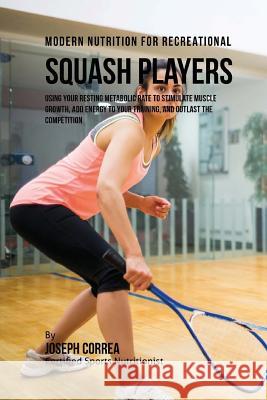 Modern Nutrition for Recreational Squash Players: Using Your Resting Metabolic Rate to Stimulate Muscle Growth, Add Energy to Your Training, and Outla Correa (Certified Sports Nutritionist) 9781530262441 Createspace Independent Publishing Platform