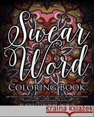 Swear Word Coloring Book: An Adult Coloring Book of 40 Hilarious, Rude and Funny Swearing and Sweary Designs Adult Coloring World 9781530292325 Createspace Independent Publishing Platform