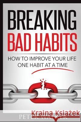 Breaking Bad Habits: How to Improve Your Life One Habit at a Time Peter Walker 9781530327997