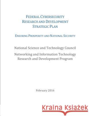 Federal Cybersecurity Research and Development Strategic Plan: 2016 National Science and Technology Council 9781530340828