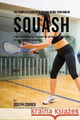 The Complete Guidebook to Exploiting Your RMR in Squash: Learn How to Increase Your Resting Metabolic Rate to Drop Fat and Generate Lean Muscle Correa (Certified Sports Nutritionist) 9781530397150 Createspace Independent Publishing Platform