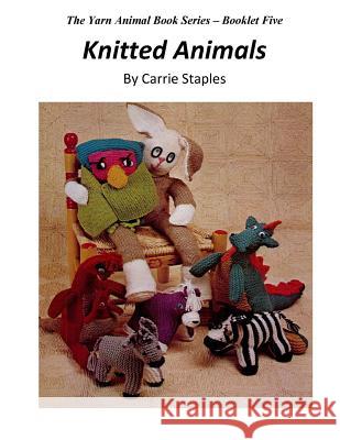The Yarn Animal Book Series: Knitted Animals Carrie Staples Carrie Staples 9781530406852 Createspace Independent Publishing Platform
