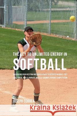 The Key to Unlimited Energy in Softball: Unlocking Your Resting Metabolic Rate to Reduce Injuries, Get Less Tired, and Eliminate Muscle Cramps during Correa (Certified Sports Nutritionist) 9781530449743 Createspace Independent Publishing Platform