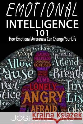 Emotional Intelligence 101: How Emotional Awareness Can Change Your Life Joshua Elans 9781530487387 Createspace Independent Publishing Platform