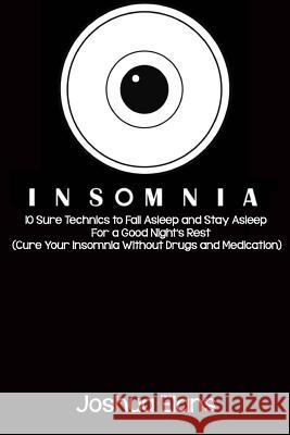 Insomnia: 10 Sure Technics to Fall Asleep and Stay Asleep For a Good Night's Rest (Cure Your Insomnia Without Drugs and Medicati Elans, Joshua 9781530487523 Createspace Independent Publishing Platform