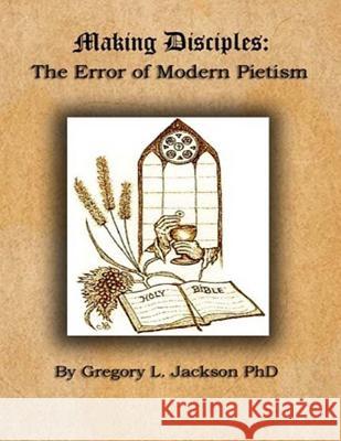 Making Disciples: The Error of Modern Peitism Gregory L. Jackson 9781530489787 Createspace Independent Publishing Platform