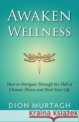 Awaken Wellness: How to Navigate Through the Hell of Chronic Illness and Heal Your Life Dion Murtagh 9781530537488