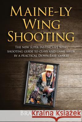 Maine-ly Wing Shooting: The new super instinctive wing shooting guide to clays and game birds Varney, Brad 9781530547616