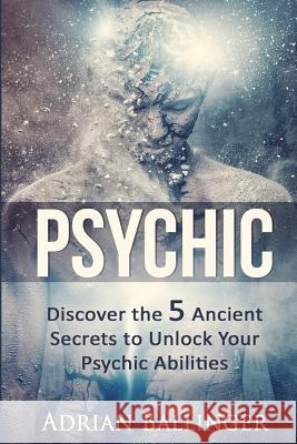 Psychic: Discover the 5 Ancient Secrets to Unlock Your Psychic Abilities Adrian Ballinger 9781530562534