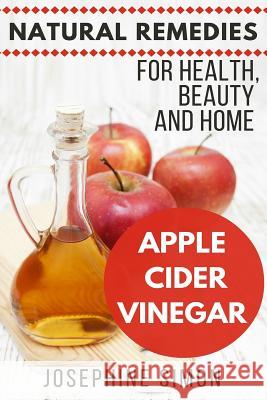Apple Cider Vinegar: Natural Remedies for Health, Beauty and Home Josephine Simon 9781530583133