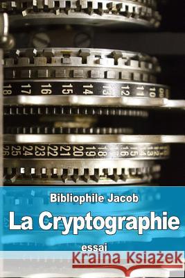 La Cryptographie: ou l'Art d'écrire en Chiffres Jacob, Bibliophile 9781530596119 Createspace Independent Publishing Platform
