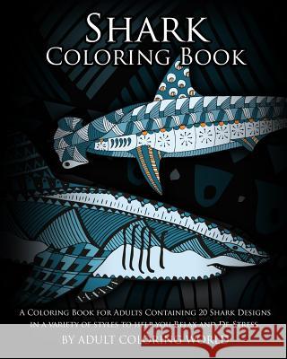 Shark Coloring Book: A Coloring Book for Adults Containing 20 Shark Designs in a Variety of Styles to Help you Relax and De-Stress World, Adult Coloring 9781530597802 Createspace Independent Publishing Platform