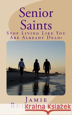 Senior Saints: Stop Living Like You Are Already Dead! Jamie Buckingham Bruce Buckingham 9781530598762