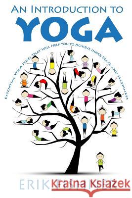 An Introduction to Yoga: Essential Yoga Poses That Will Help You to Achieve Inner Peace and Happiness Erik Fishner 9781530654734 Createspace Independent Publishing Platform