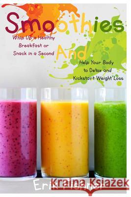 Smoothies: Whip Up a Healthy Breakfast or Snack in a Second and Help Your Body to Detox and Kickstart Weight Loss (With Recipes) Fishner, Erik 9781530656189 Createspace Independent Publishing Platform