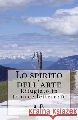 Lo spirito dell'arte: Rifugiato in trincee letterarie B, A. 9781530664306 Createspace Independent Publishing Platform