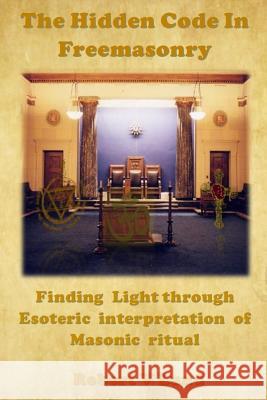 The Hidden Code in Freemasonry: Finding Light through esoteric interpretation of Masonic Ritual Lund, Robert V. 9781530667918 Createspace Independent Publishing Platform