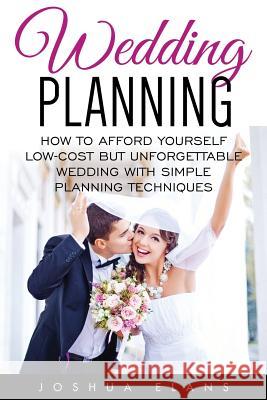 Wedding Planning: How to Afford Yourself Low-Cost But Unforgettable Wedding With Simple Planning Techniques Elans, Joshua 9781530668526 Createspace Independent Publishing Platform