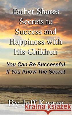 Father Shares Secrets to Success and Happiness with His Children: You Can Be Successful If You Know the Secret Jeff Kagan 9781530680849 Createspace Independent Publishing Platform
