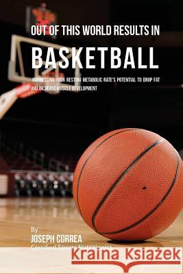 Out of This World Results in Basketball: Harnessing Your Resting Metabolic Rate's Potential to Drop Fat and Increase Muscle Development Correa (Certified Sports Nutritionist) 9781530698448 Createspace Independent Publishing Platform
