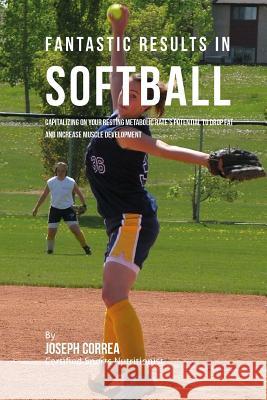Fantastic Results in Softball: Capitalizing on your Resting Metabolic Rate's Potential to Drop Fat and Increase Muscle Development Correa (Certified Sports Nutritionist) 9781530734528 Createspace Independent Publishing Platform