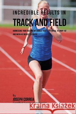 Incredible Results in Track and Field: Harnessing your Resting Metabolic Rate's Potential to Drop Fat and Increase Muscle Recovery Correa (Certified Sports Nutritionist) 9781530752904 Createspace Independent Publishing Platform