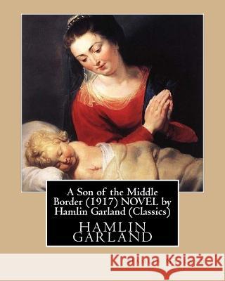 A Son of the Middle Border (1917) NOVEL by Hamlin Garland (World's Classics) Garland, Hamlin 9781530767342