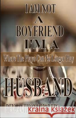 I AM NOT A BOYFRIEND I'M A HUSBAND Where The Playa Can No Longer Play: Where The Playa Can No Longer Play Anthony Martin 9781530768448