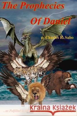 The Prophecies Of Daniel: ...as Fulfilled in History and Looking to the Last Days Sabo, Charles R. 9781530826476