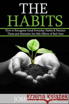 The Habits: How to Recognize Good Everyday Habits & Nurture Them and Minimize the Side Effects of Bad Ones (Reach Your Full Potent Joshua Elans 9781530830824 Createspace Independent Publishing Platform