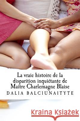 La vraie histoire de la disparition inquiétante de Maître Charlemagne Blaise Balciunaityte, Dalia 9781530837724
