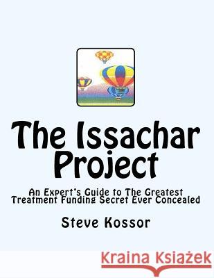 The Issachar Project: An Expert's Guide to the Greatest Treatment Funding Secret Ever Concealed MR Steve Kossor Steve Kossor 9781530878574 Createspace Independent Publishing Platform
