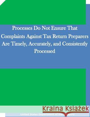 Processes Do Not Ensure That Complaints Against Tax Return Preparers Are Timely, Accurately, and Consistently Processed United States Department of the Treasury Penny Hill Press 9781530892006