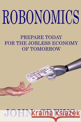 Robonomics: Prepare Today for the Jobless Economy of Tomorrow John Crews 9781530910465 Createspace Independent Publishing Platform