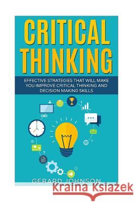 Critical Thinking: Your Ultimate Critical Thinking Guide: Effective Strategies That Will Make You Improve Critical Thinking and Decision Gerard Johnson 9781530921881 Createspace Independent Publishing Platform