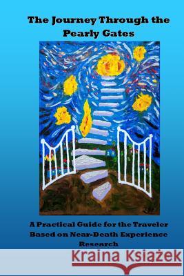 The Journey Through the Pearly Gates: A Practical Guide for the Traveler Based on Near-Death Experience Research MR Daniel Steven Flyn 9781530929665