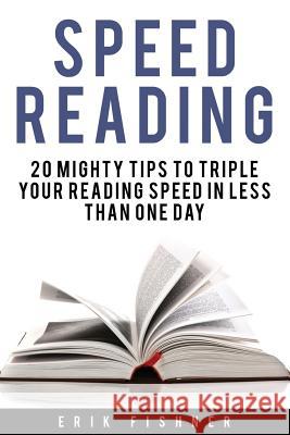 Speed Reading: 20 Mighty Tips to Triple Your Reading Speed in Less Than One Day Erik Fishner 9781530940707 Createspace Independent Publishing Platform