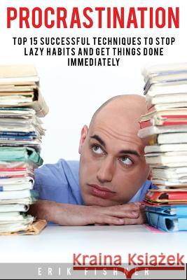 Procrastination: Top 15 Successful Techniques to Stop Lazy Habits and Get Things Done Immediately Erik Fishner 9781530942145 Createspace Independent Publishing Platform