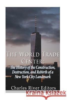 The World Trade Center: The History of the Construction, Destruction, and Rebirth of a New York City Landmark Charles River Editors 9781530952588 Createspace Independent Publishing Platform