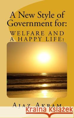 A New style of Government for: WELFARE AND A HAPPY LIFE: What should you KNOW and must DO as a Ruler, Leader of a Country or Resident of your Planet? Akram, Ajaz 9781530963881 Createspace Independent Publishing Platform