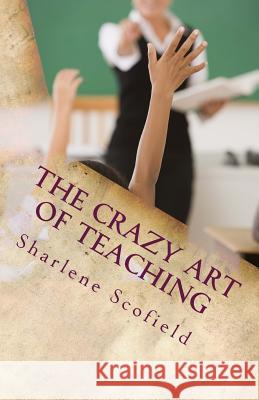 The CRAZY Art of Teaching: Situations in Education. Reality and Survival Scofield, Sharlene 9781530965984