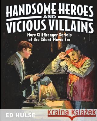 Handsome Heroes and Vicious Villains: More Cliffhanger Serials of the Silent-Movie Era Ed Hulse 9781530966257 Createspace Independent Publishing Platform