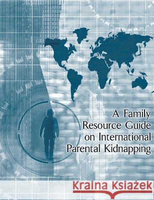 A Family Resource Guide on International Parental Kidnapping U. S. Department of Justice              Penny Hill Press 9781530973637 Createspace Independent Publishing Platform