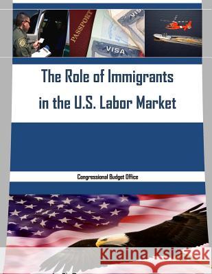 The Role of Immigrants in the U.S. Labor Market Congressional Budget Office              Penny Hill Press 9781530974085 Createspace Independent Publishing Platform