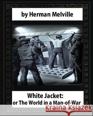 White-Jacket; or, The World in a Man-of-War (1850), by Herman Melville Melville, Herman 9781530981373